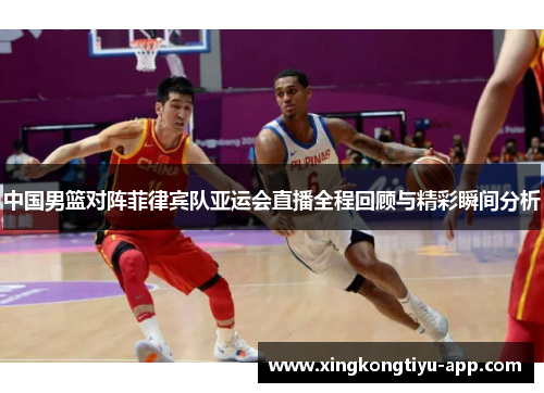 中国男篮对阵菲律宾队亚运会直播全程回顾与精彩瞬间分析