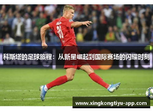 科斯塔的足球旅程：从新星崛起到国际赛场的闪耀时刻