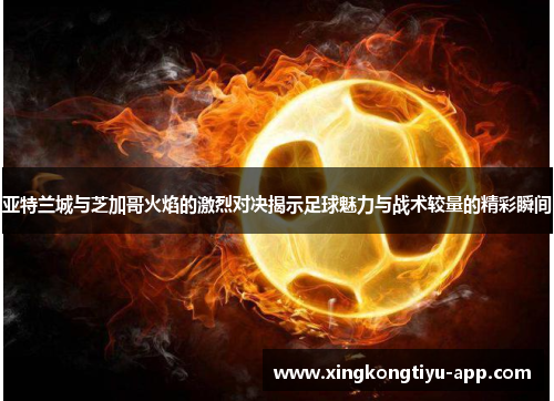亚特兰城与芝加哥火焰的激烈对决揭示足球魅力与战术较量的精彩瞬间