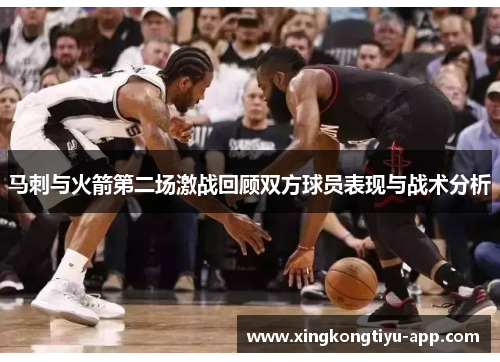 马刺与火箭第二场激战回顾双方球员表现与战术分析